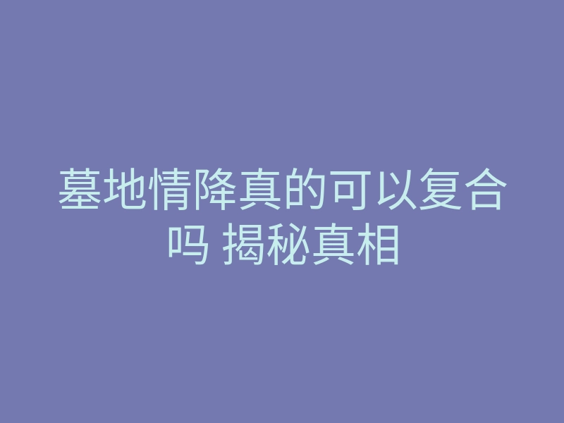墓地情降真的可以复合吗 揭秘真相