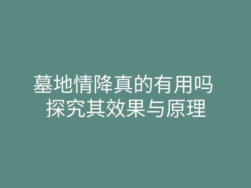 墓地情降真的有用吗 探究其效果与原理