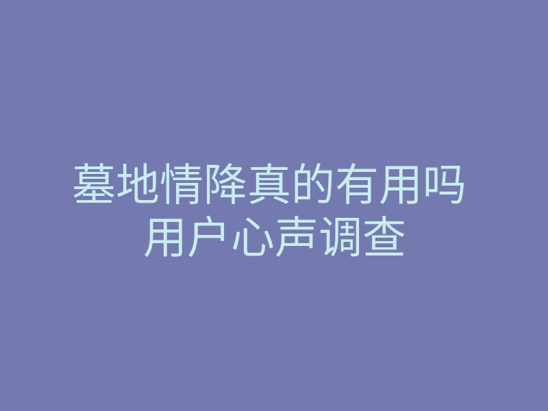 墓地情降真的有用吗 用户心声调查