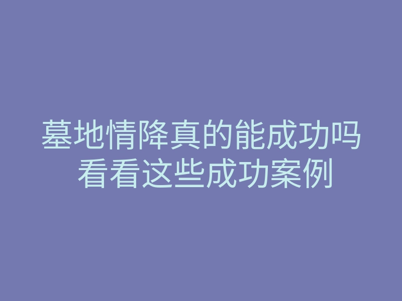 墓地情降真的能成功吗 看看这些成功案例