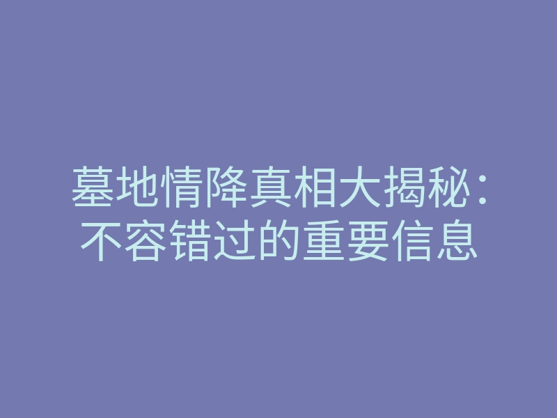 墓地情降真相大揭秘：不容错过的重要信息