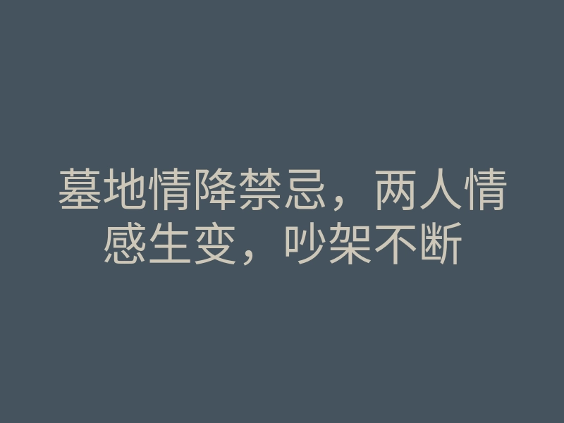 墓地情降禁忌,两人情感生变,吵架不断