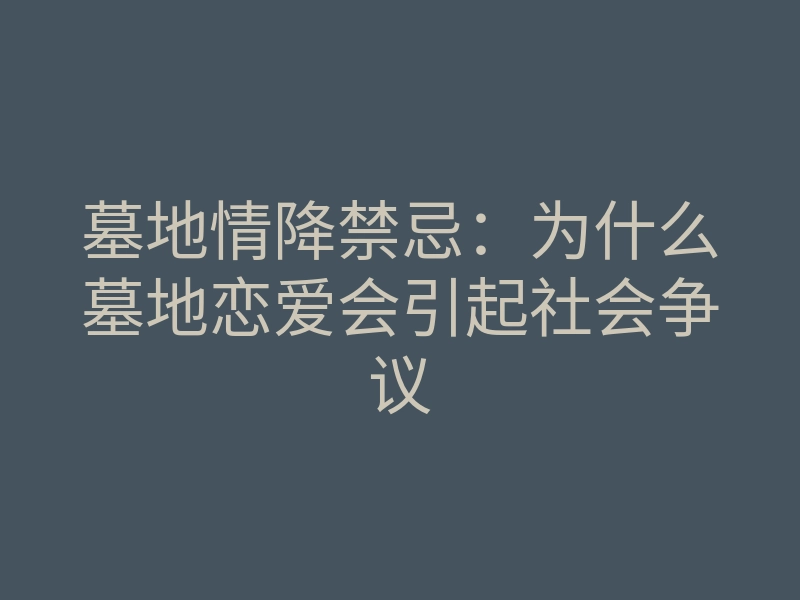墓地情降禁忌:为什么墓地恋爱会引起社会争议