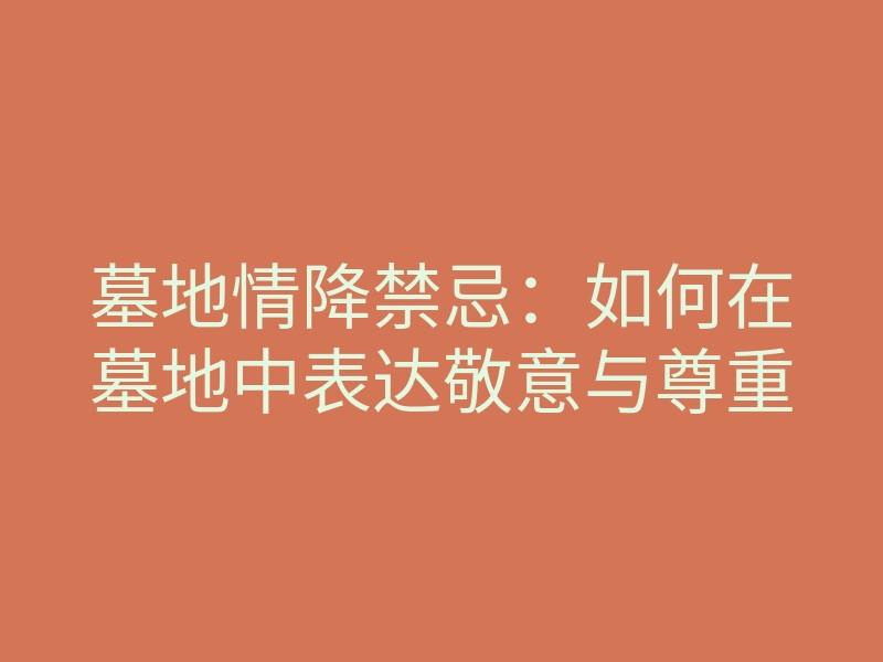 墓地情降禁忌:如何在墓地中表达敬意与尊重