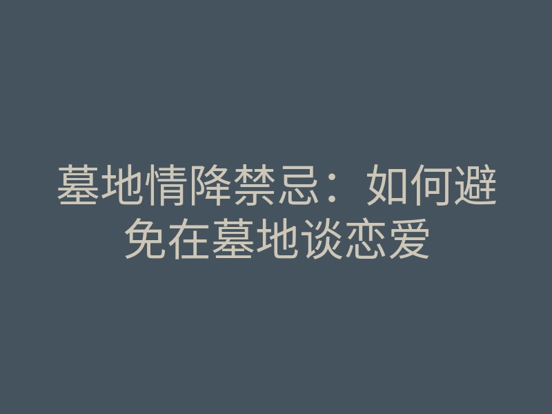 墓地情降禁忌:如何避免在墓地谈恋爱
