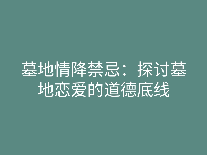 墓地情降禁忌:探讨墓地恋爱的道德底线