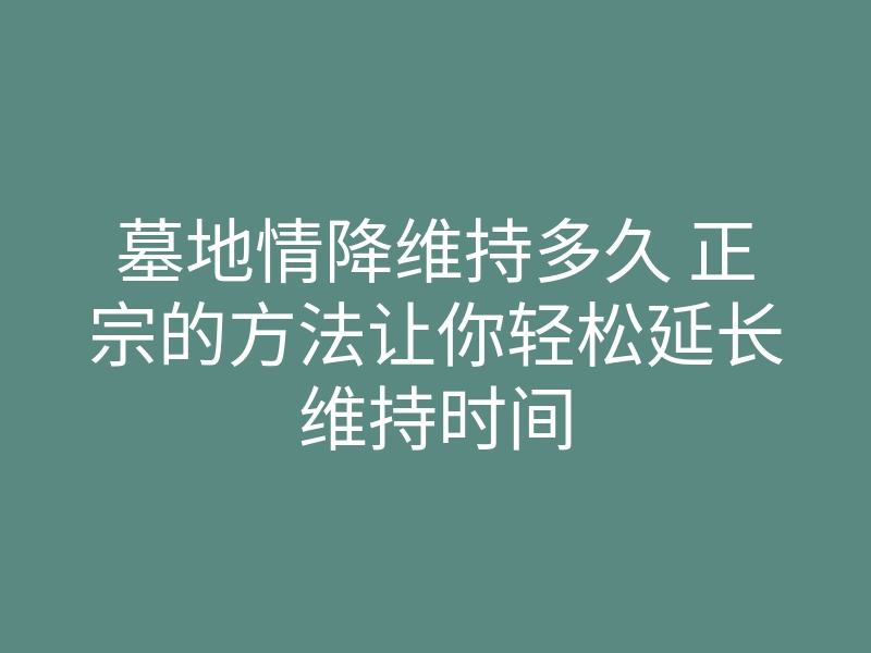 墓地情降维持多久 正宗的方法让你轻松延长维持时间