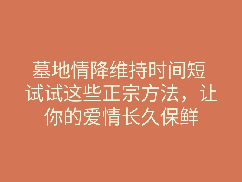 墓地情降维持时间短 试试这些正宗方法,让你的爱情长久保鲜