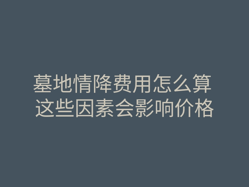 墓地情降费用怎么算 这些因素会影响价格