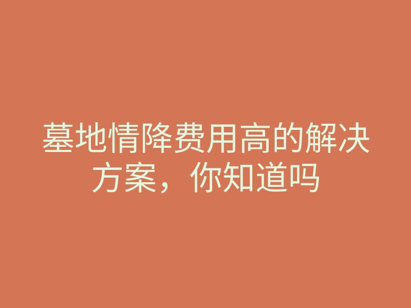 墓地情降费用高的解决方案,你知道吗