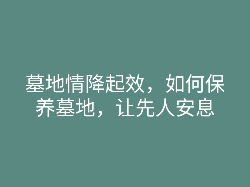 墓地情降起效,如何保养墓地,让先人安息