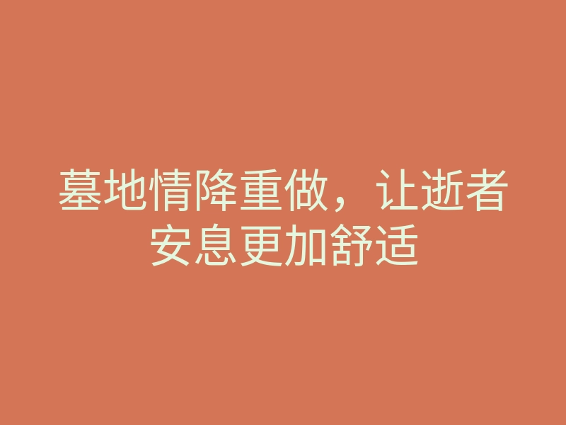 墓地情降重做,让逝者安息更加舒适