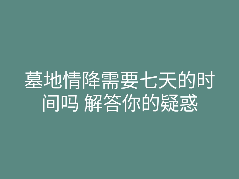 墓地情降需要七天的时间吗 解答你的疑惑