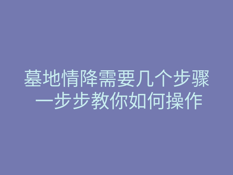 墓地情降需要几个步骤 一步步教你如何操作