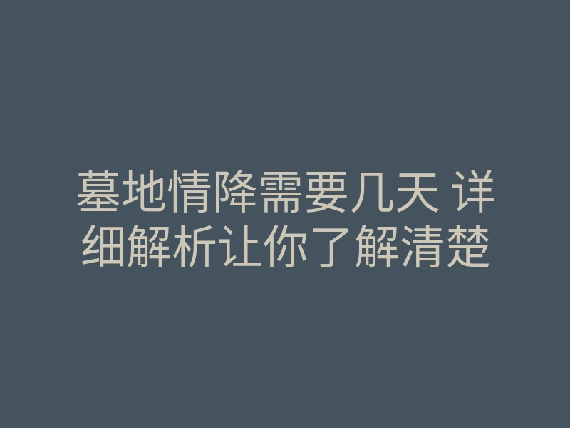 墓地情降需要几天 详细解析让你了解清楚