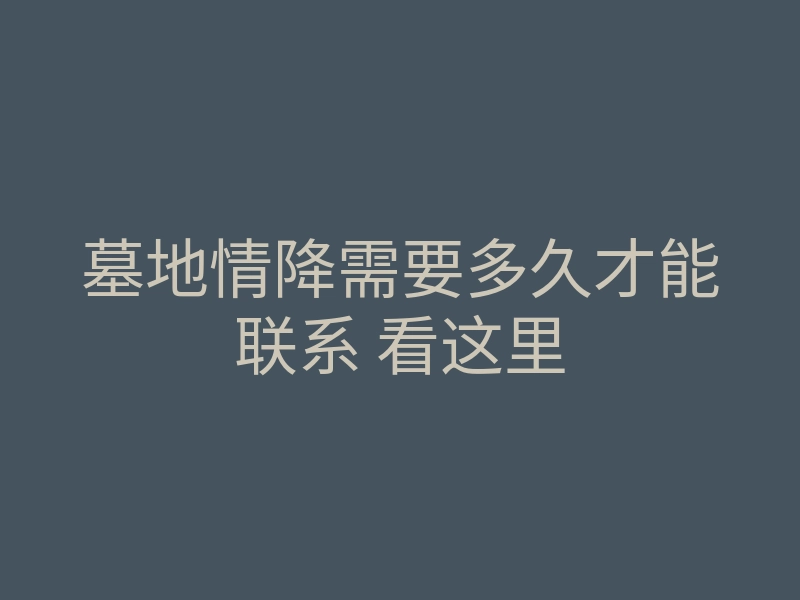 墓地情降需要多久才能联系 看这里