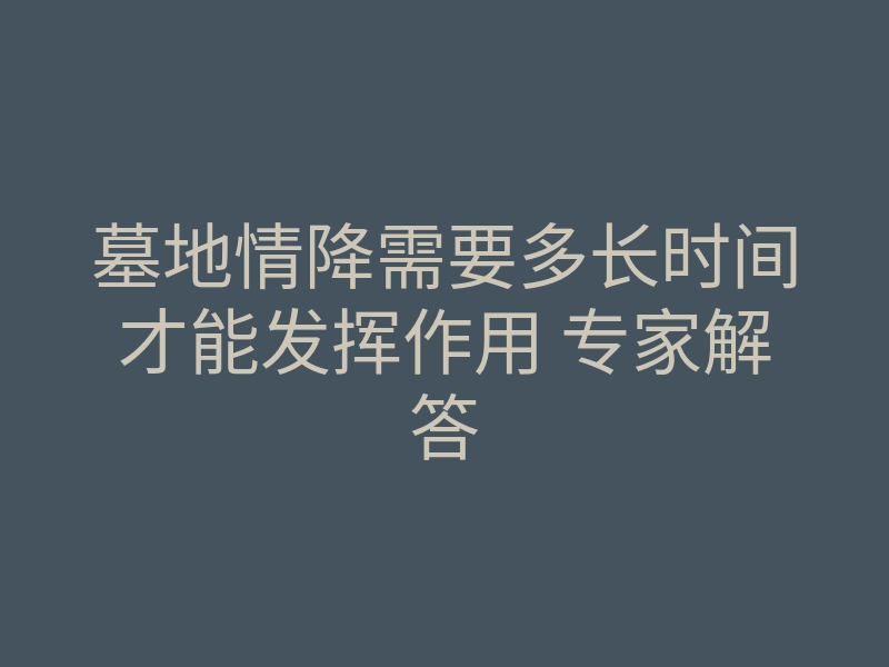 墓地情降需要多长时间才能发挥作用 专家解答