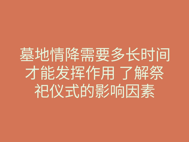 墓地情降需要多长时间才能发挥作用 了解祭祀仪式的影响因素