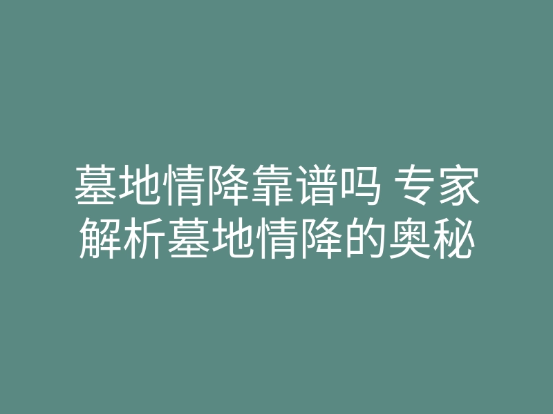 墓地情降靠谱吗 专家解析墓地情降的奥秘