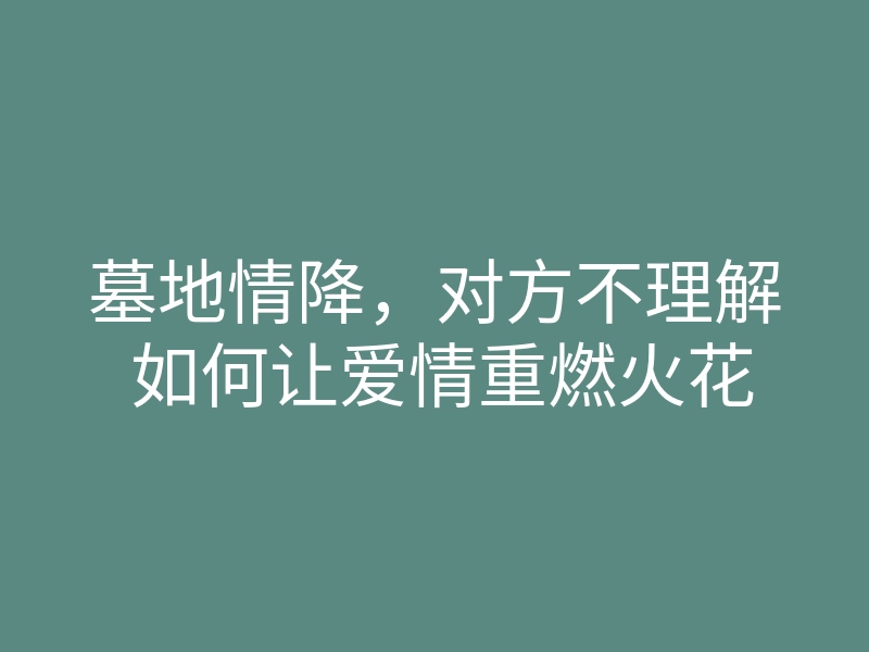 墓地情降,对方不理解 如何让爱情重燃火花