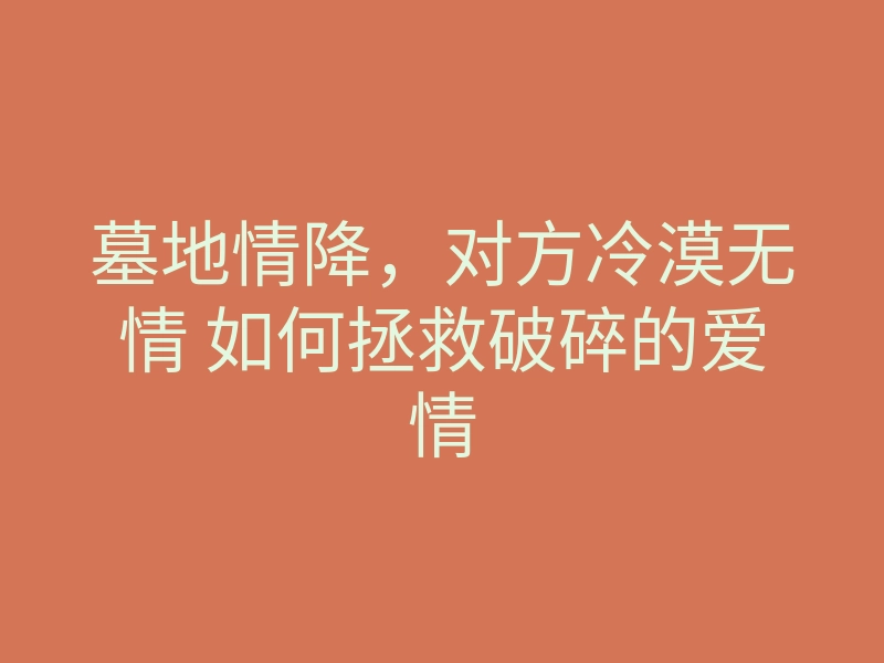 墓地情降,对方冷漠无情 如何拯救破碎的爱情