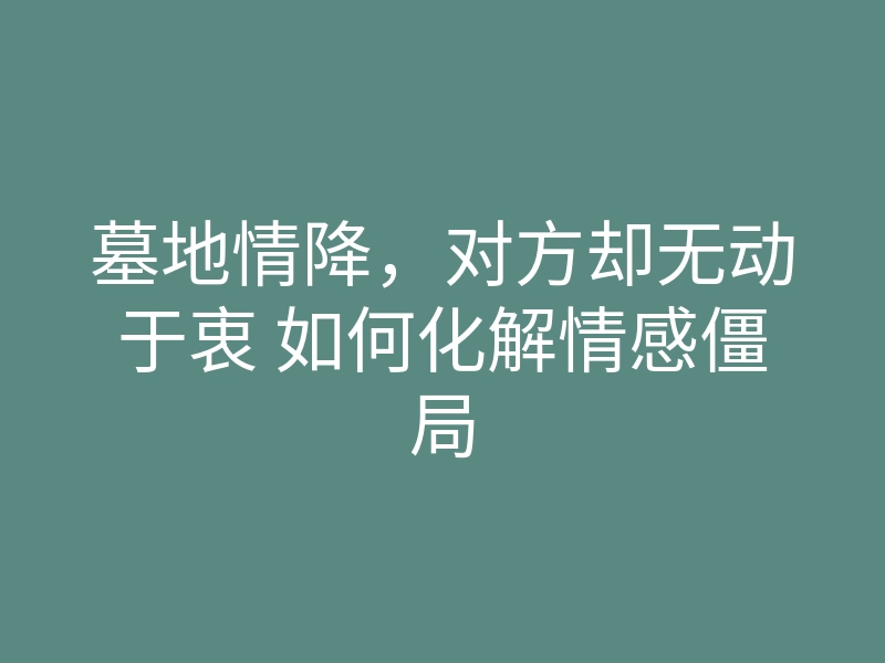 墓地情降,对方却无动于衷 如何化解情感僵局