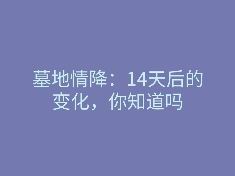 墓地情降:14天后的变化,你知道吗