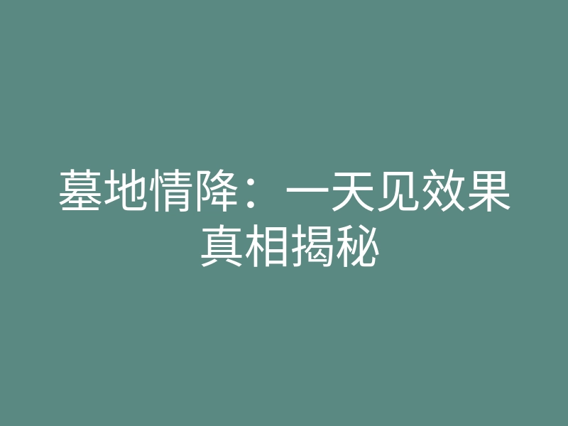 墓地情降:一天见效果 真相揭秘
