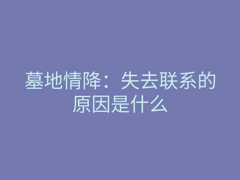 墓地情降:失去联系的原因是什么