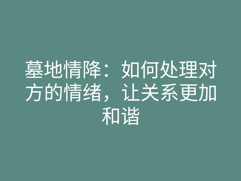 墓地情降:如何处理对方的情绪,让关系更加和谐