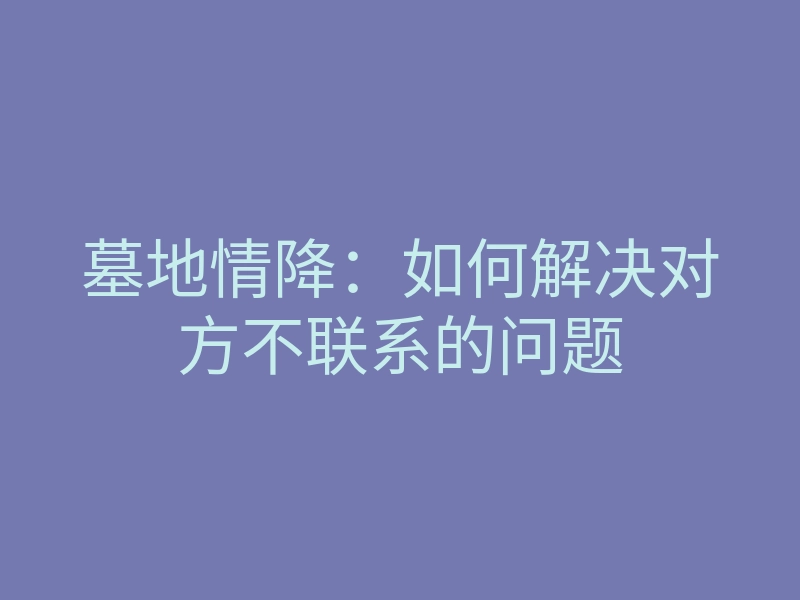 墓地情降:如何解决对方不联系的问题