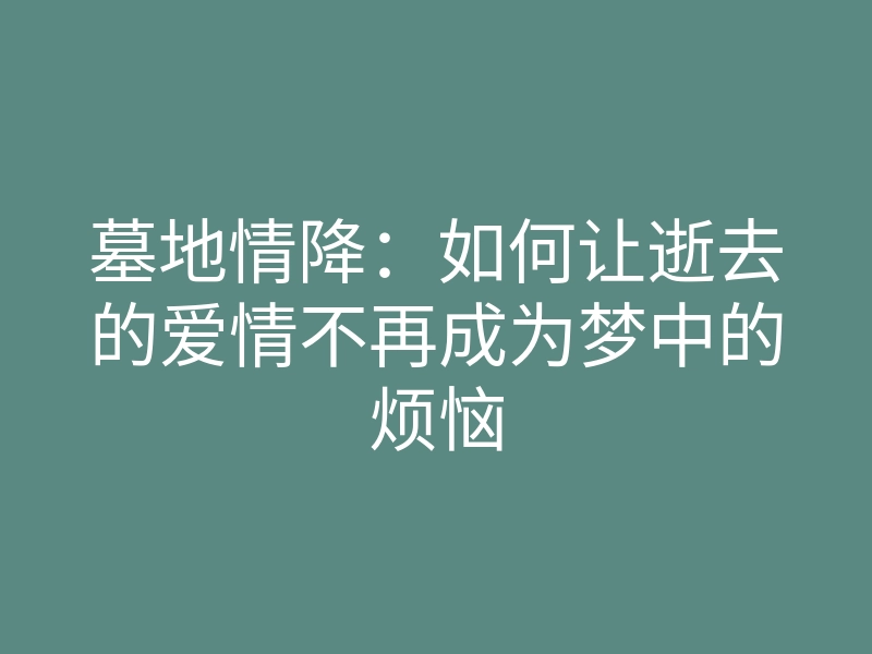 墓地情降:如何让逝去的爱情不再成为梦中的烦恼