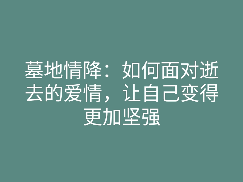 墓地情降:如何面对逝去的爱情,让自己变得更加坚强