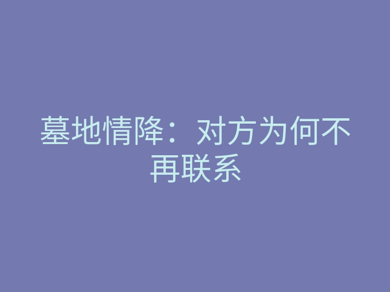 墓地情降:对方为何不再联系