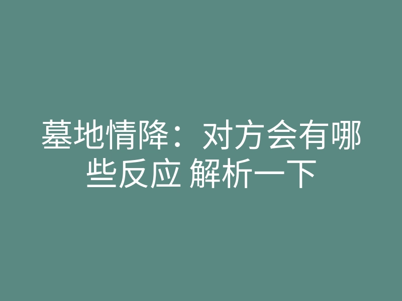 墓地情降:对方会有哪些反应 解析一下