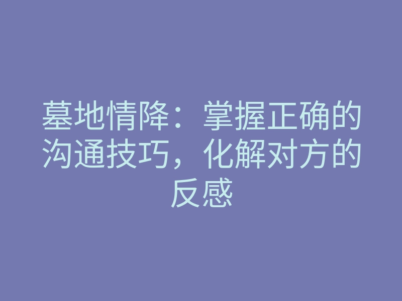 墓地情降:掌握正确的沟通技巧,化解对方的反感