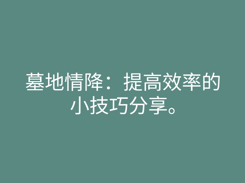 墓地情降:提高效率的小技巧分享。