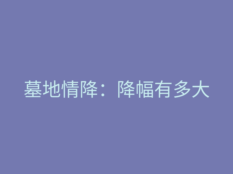 墓地情降:降幅有多大