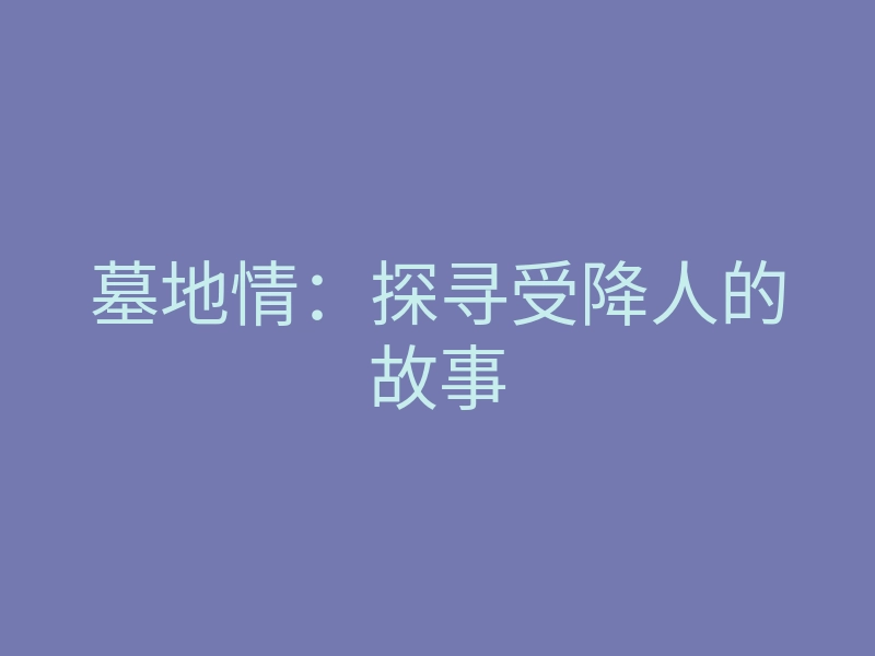 墓地情:探寻受降人的故事