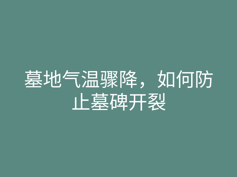 墓地气温骤降,如何防止墓碑开裂