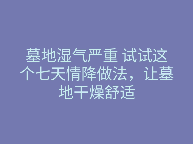 墓地湿气严重 试试这个七天情降做法,让墓地干燥舒适