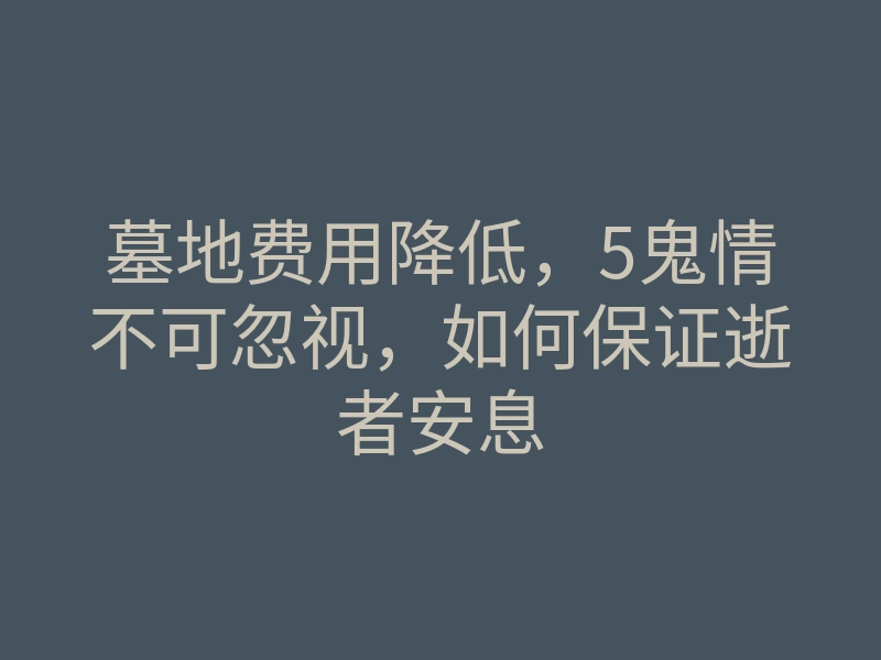 墓地费用降低,5鬼情不可忽视,如何保证逝者安息