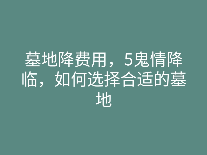 墓地降费用,5鬼情降临,如何选择合适的墓地