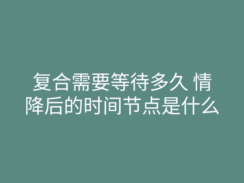 复合需要等待多久 情降后的时间节点是什么