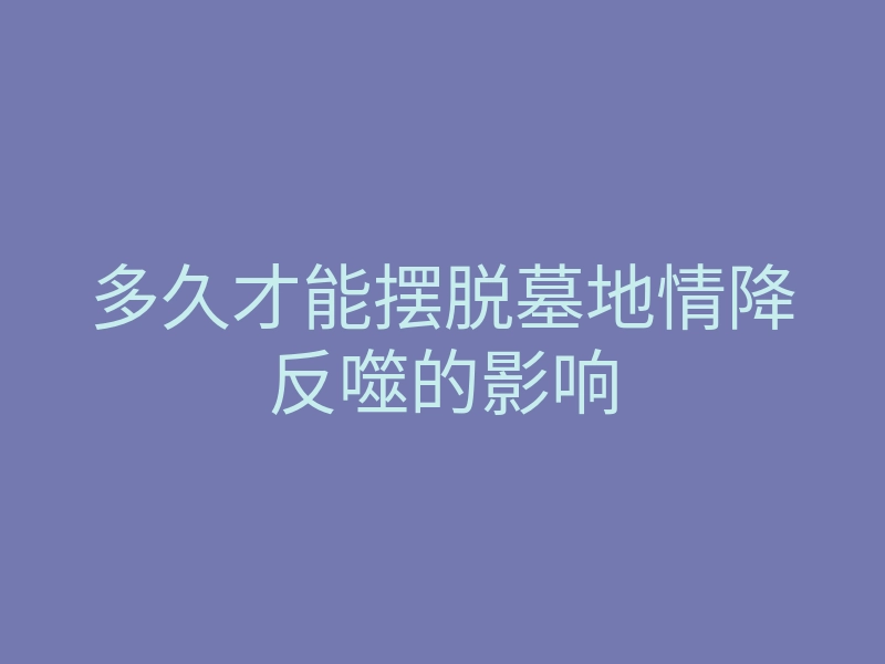 多久才能摆脱墓地情降反噬的影响