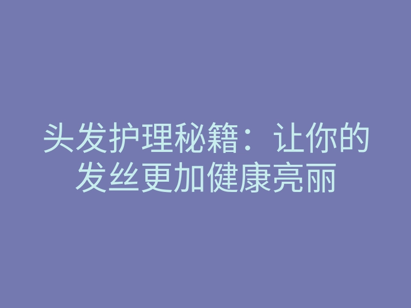头发护理秘籍:让你的发丝更加健康亮丽