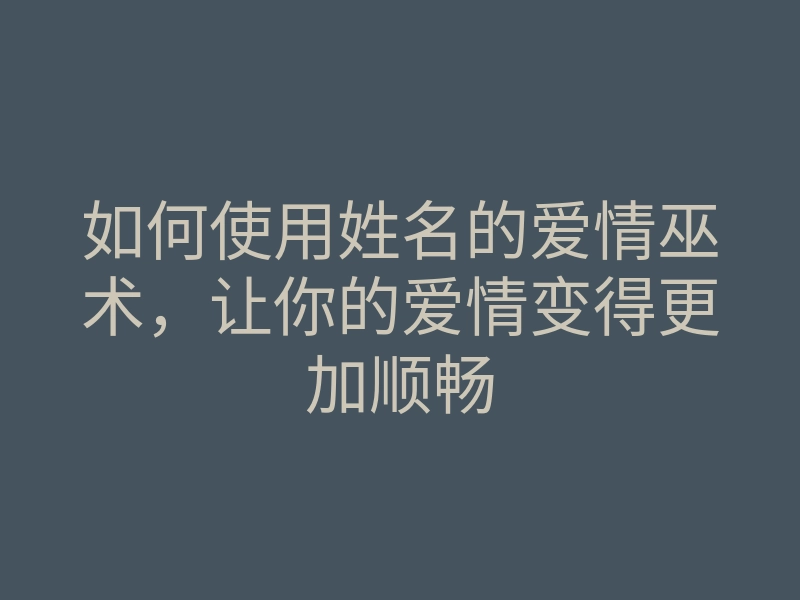 如何使用姓名的爱情巫术,让你的爱情变得更加顺畅