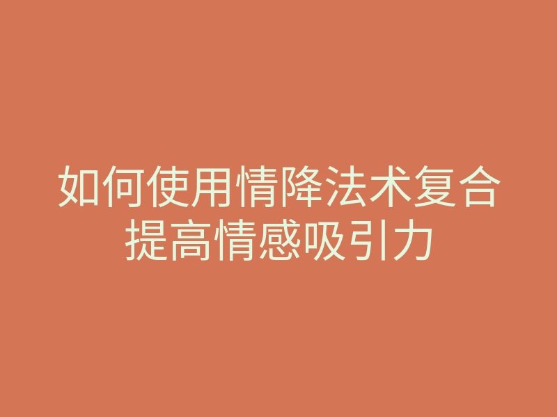 如何使用情降法术复合提高情感吸引力