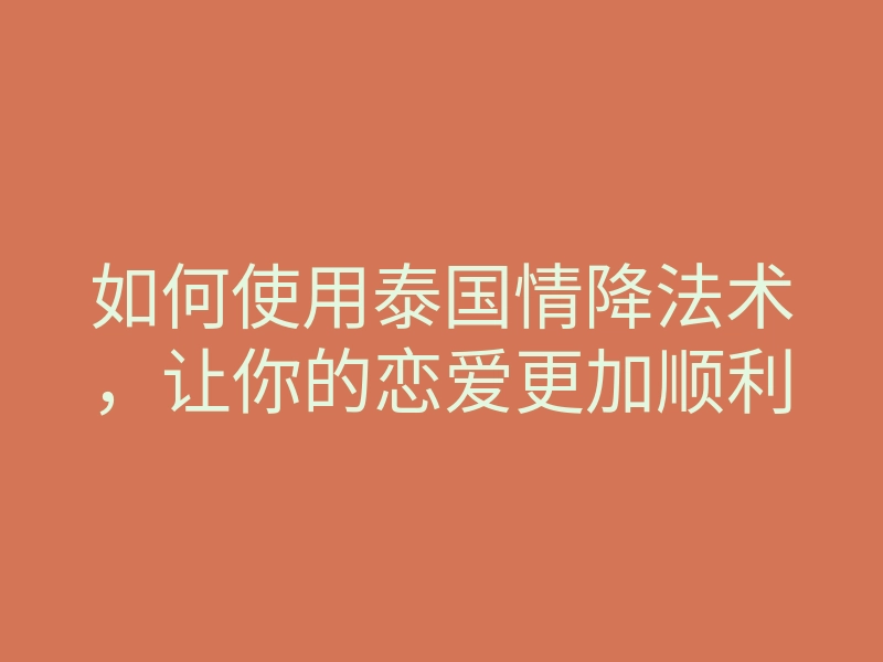 如何使用泰国情降法术，让你的恋爱更加顺利