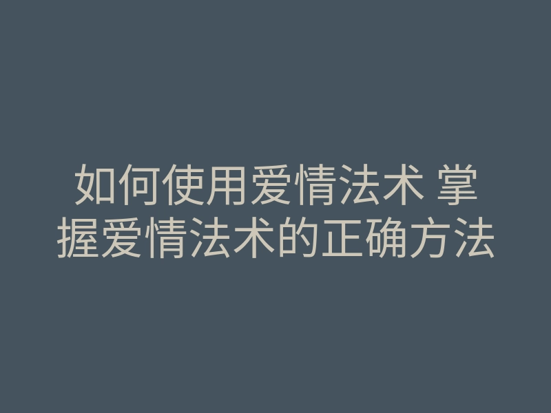 如何使用爱情法术 掌握爱情法术的正确方法